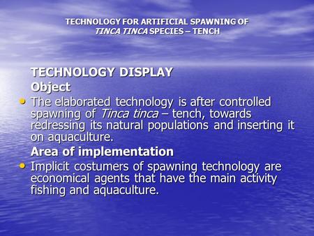 TECHNOLOGY FOR ARTIFICIAL SPAWNING OF TINCA TINCA SPECIES – TENCH TECHNOLOGY DISPLAY Object The elaborated technology is after controlled spawning of Tinca.