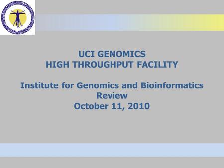 UCI GENOMICS HIGH THROUGHPUT FACILITY Institute for Genomics and Bioinformatics Review October 11, 2010.