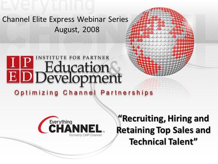 O p t i m i z i n g C h a n n e l P a r t n e r s h i p s Channel Elite Express Webinar Series August, 2008 “Recruiting, Hiring and Retaining Top Sales.