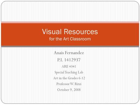 Anais Fernandez P.I. 1412937 ARE 4341 Special Teaching Lab Art in the Grades 6-12 Professor W. Ritzi October 9, 2008 Visual Resources for the Art Classroom.