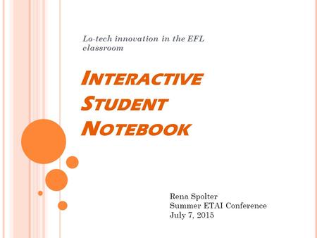 I NTERACTIVE S TUDENT N OTEBOOK Lo-tech innovation in the EFL classroom Rena Spolter Summer ETAI Conference July 7, 2015.