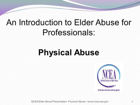 An Introduction to Elder Abuse for Professionals: Physical Abuse NCEA Elder Abuse Presentation: Physical Abuse www.ncea.aoa.gov1.