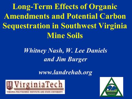 Long-Term Effects of Organic Amendments and Potential Carbon Sequestration in Southwest Virginia Mine Soils Whitney Nash, W. Lee Daniels and Jim Burger.