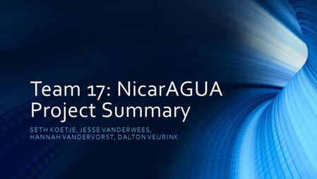 Team 17: NicarAGUA Project Summary SETH KOETJE, JESSE VANDERWEES, HANNAH VANDERVORST, DALTON VEURINK.