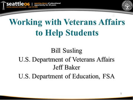 1 Working with Veterans Affairs to Help Students Bill Susling U.S. Department of Veterans Affairs Jeff Baker U.S. Department of Education, FSA.