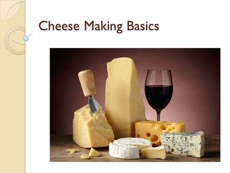 Cheese Making Basics. Cheese Making at Home  Many people brew beer and wine at home, but few people make cheese  Cheese is dehydrated, salted, spoiled.