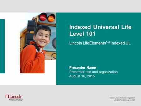 ©2007 Lincoln National Corporation. LCN200712-2011244 12/2007 Indexed Universal Life Level 101 Lincoln LifeElements SM Indexed UL Presenter Name Presenter.