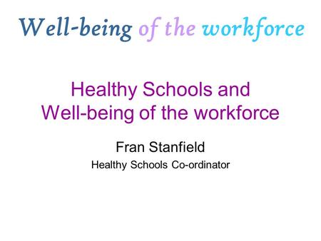 Healthy Schools and Well-being of the workforce Fran Stanfield Healthy Schools Co-ordinator Well-being of the workforce.