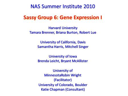 NAS Summer Institute 2010 Sassy Group 6: Gene Expression I Harvard University Tamara Brenner, Briana Burton, Robert Lue Harvard University Tamara Brenner,