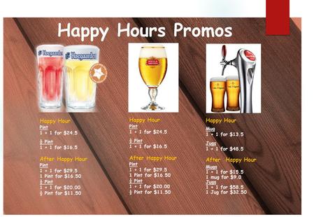 Happy Hours Promos Happy Hour Pint 1 + 1 for $24.5 ½ Pint 1 + 1 for $16.5 After Happy Hour Pint 1 + 1 for $29.5 1 Pint for $16.50 ½ Pint 1 + 1 for $20.00.