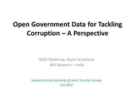 Open Government Data for Tackling Corruption – A Perspective Nidhi Rajashree, Biplav Srivastava IBM Research – India Semantic Cities AAAI, Toronto,