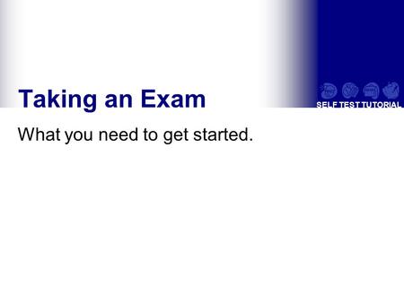 SELF TEST TUTORIAL Taking an Exam What you need to get started.