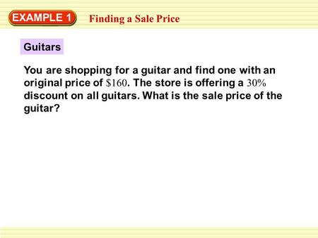 EXAMPLE 1 Finding a Sale Price You are shopping for a guitar and find one with an original price of $160. The store is offering a 30% discount on all guitars.