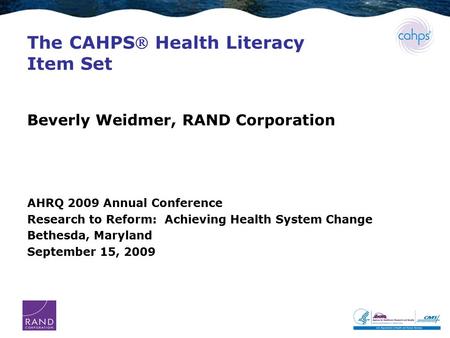 The CAHPS Health Literacy Item Set Beverly Weidmer, RAND Corporation AHRQ 2009 Annual Conference Research to Reform: Achieving Health System Change Bethesda,