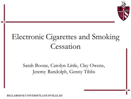 BELLARMINE UNIVERSITY, LOUISVILLE, KY Electronic Cigarettes and Smoking Cessation Sarah Boone, Carolyn Little, Clay Owens, Jeremy Randolph, Genny Tibbs.