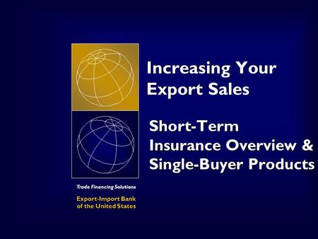 Trade Financing Solutions Export-Import Bank of the United States Increasing Your Export Sales Short-Term Insurance Overview & Single-Buyer Products.