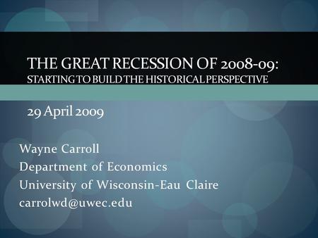 Wayne Carroll Department of Economics University of Wisconsin-Eau Claire THE GREAT RECESSION OF 2008-09: STARTING TO BUILD THE HISTORICAL.