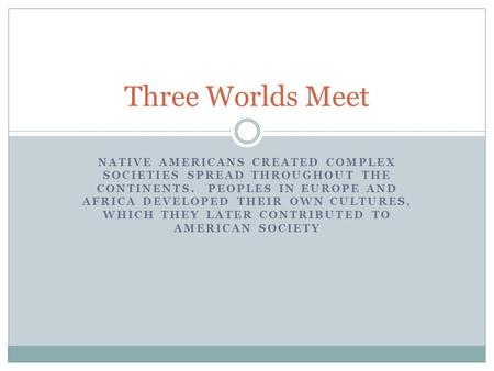 Three Worlds Meet Native Americans created complex societies spread throughout the continents. Peoples in Europe and Africa developed their own cultures,