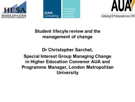 Student lifecyle review and the management of change Dr Christopher Sarchet, Special Interest Group Managing Change in Higher Education Convenor AUA and.