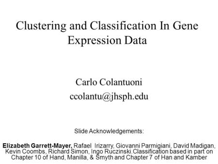 Clustering and Classification In Gene Expression Data Carlo Colantuoni Slide Acknowledgements: Elizabeth Garrett-Mayer, Rafael Irizarry,