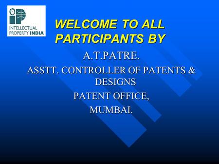 WELCOME TO ALL PARTICIPANTS BY A.T.PATRE. ASSTT. CONTROLLER OF PATENTS & DESIGNS PATENT OFFICE, MUMBAI.