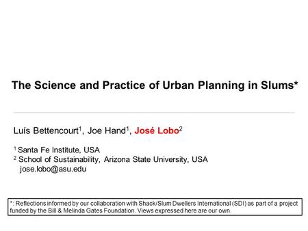 The Science and Practice of Urban Planning in Slums* Luís Bettencourt 1, Joe Hand 1, José Lobo 2 1 Santa Fe Institute, USA 2 School of Sustainability,