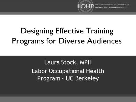 Designing Effective Training Programs for Diverse Audiences Laura Stock, MPH Labor Occupational Health Program - UC Berkeley.