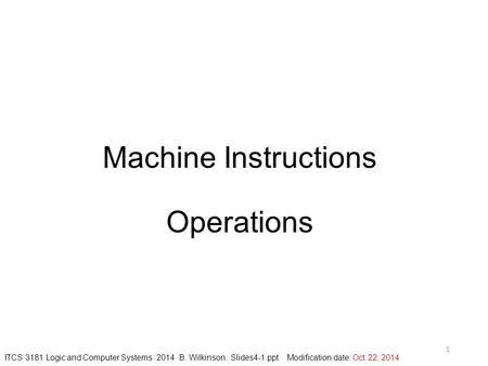 Machine Instructions Operations 1 ITCS 3181 Logic and Computer Systems 2014 B. Wilkinson Slides4-1.ppt Modification date: Oct 22, 2014.