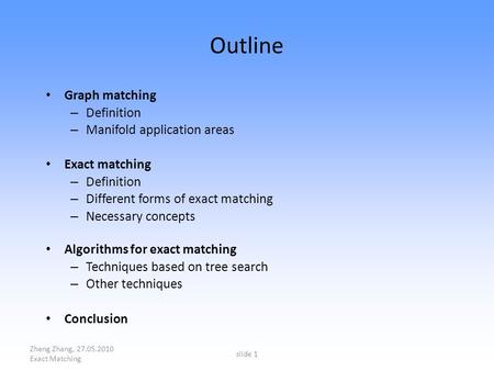 Zheng Zhang, 27.05.2010 Exact Matching slide 1 Outline Graph matching – Definition – Manifold application areas Exact matching – Definition – Different.