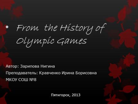 From the History of Olympic Games Автор: Зарипова Нигина Преподаватель: Кравченко Ирина Борисовна МКОУ СОШ №8 Пятигорск, 2013.