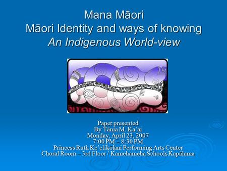 Mana Māori Māori Identity and ways of knowing An Indigenous World-view Paper presented By Tānia M. Ka’ai Monday, April 23, 2007 7:00 PM – 8:30 PM Princess.