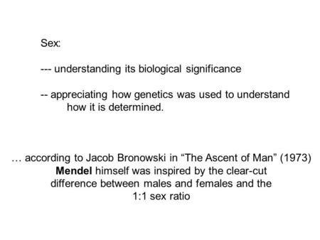 Sex: --- understanding its biological significance -- appreciating how genetics was used to understand how it is determined. … according to Jacob Bronowski.