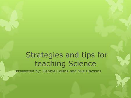 Strategies and tips for teaching Science Presented by: Debbie Collins and Sue Hawkins.