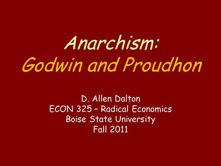 Anarchism: Godwin and Proudhon D. Allen Dalton ECON 325 – Radical Economics Boise State University Fall 2011.