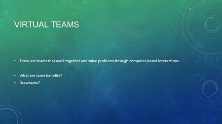 Virtual teams These are teams that work together and solve problems through computer-based interactions. What are some benefits? Drawbacks? They save time,