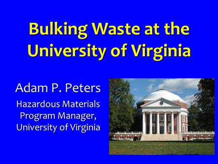 Bulking Waste at the University of Virginia Adam P. Peters Hazardous Materials Program Manager, University of Virginia.