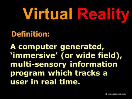 Virtual Reality Definition: A computer generated, ‘immersive’ (or wide field), multi-sensory information program which tracks a user in real time. © www.ozedweb.com.