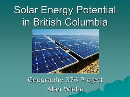 Solar Energy Potential in British Columbia Geography 376 Project Alan Wiebe.