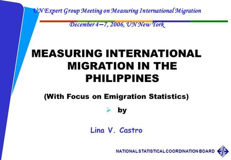 NATIONAL STATISTICAL COORDINATION BOARD UN Expert Group Meeting on Measuring International Migration December 4 – 7, 2006, UN New York MEASURING INTERNATIONAL.