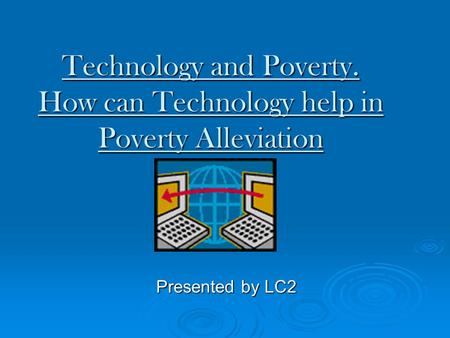 Technology and Poverty. How can Technology help in Poverty Alleviation Presented by LC2.