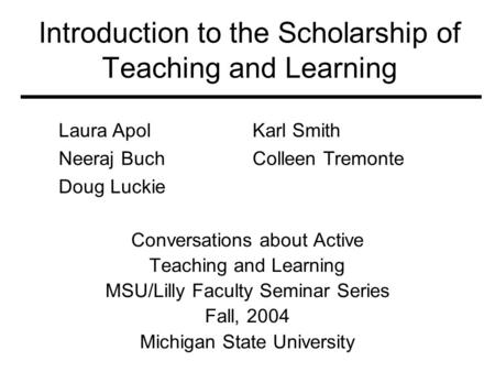 Introduction to the Scholarship of Teaching and Learning Conversations about Active Teaching and Learning MSU/Lilly Faculty Seminar Series Fall, 2004 Michigan.