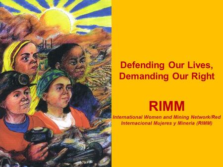 International Women and Mining Network - RIMM Defending Our Lives, Demanding Our Right RIMM International Women and Mining Network/Red Internacional Mujeres.