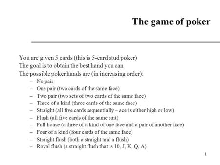 1 The game of poker You are given 5 cards (this is 5-card stud poker) The goal is to obtain the best hand you can The possible poker hands are (in increasing.