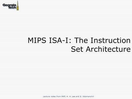 MIPS ISA-I: The Instruction Set Architecture Lecture notes from MKP, H. H. Lee and S. Yalamanchili.