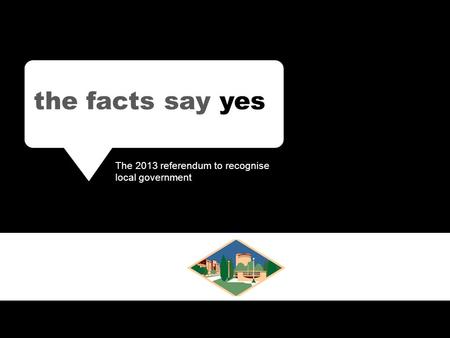 The facts say YES The 2013 referendum to recognise local government the facts say yes The 2013 referendum to recognise local government.