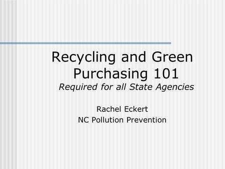 Recycling and Green Purchasing 101 Required for all State Agencies Rachel Eckert NC Pollution Prevention.