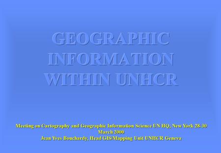 Meeting on Cartography and Geographic Information Science UN HQ, New York 28-30 March 2000 Jean Yves Bouchardy, Head GIS/Mapping Unit UNHCR Geneva.