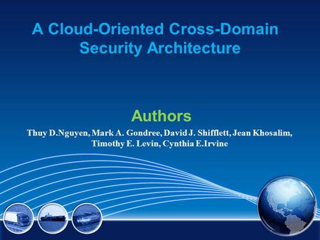 A Cloud-Oriented Cross-Domain Security Architecture Authors Thuy D.Nguyen, Mark A. Gondree, David J. Shifflett, Jean Khosalim, Timothy E. Levin, Cynthia.