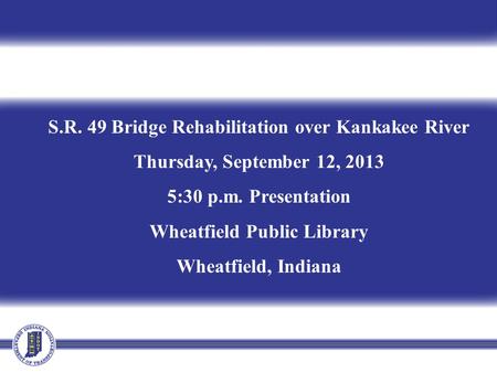 S.R. 49 Bridge Rehabilitation over Kankakee River Thursday, September 12, 2013 5:30 p.m. Presentation Wheatfield Public Library Wheatfield, Indiana.