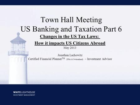 Town Hall Meeting US Banking and Taxation Part 6 Changes in the US Tax Laws: How it impacts US Citizens Abroad May 2013 Jonathan Lachowitz Certified Financial.